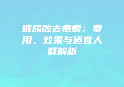 玻尿酸去疤痕：费用、效果与适宜人群解析