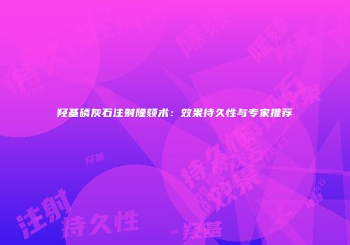 羟基磷灰石注射隆颏术：效果持久性与专家推荐