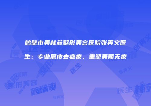 鹤壁市美林苑整形美容医院张再义医生：专业磨皮去疤痕，重塑美丽无痕