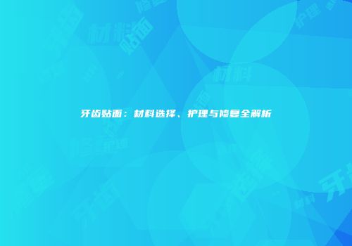牙齿贴面：材料选择、护理与修复全解析