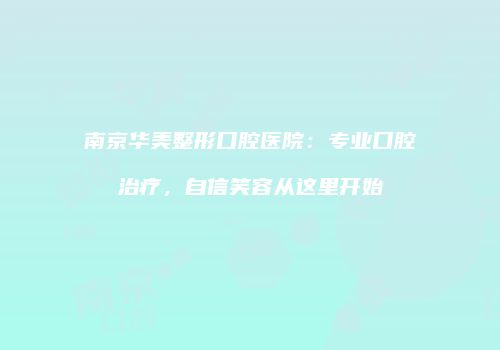 南京华美整形口腔医院：专业口腔治疗，自信笑容从这里开始