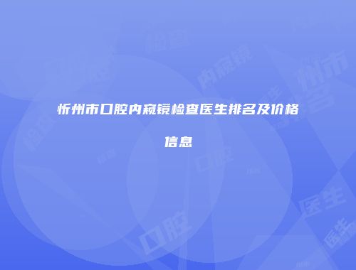 忻州市口腔内窥镜检查医生排名及价格信息