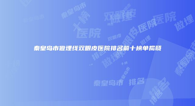 秦皇岛市做埋线双眼皮医院排名前十榜单揭晓