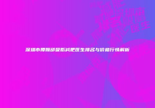 深圳市腰腹部吸脂减肥医生排名与价格行情解析