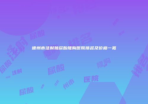 德州市注射玻尿酸隆胸医院排名及价格一览