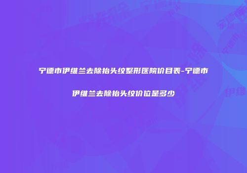 宁德市伊维兰去除抬头纹整形医院价目表-宁德市伊维兰去除抬头纹价位是多少