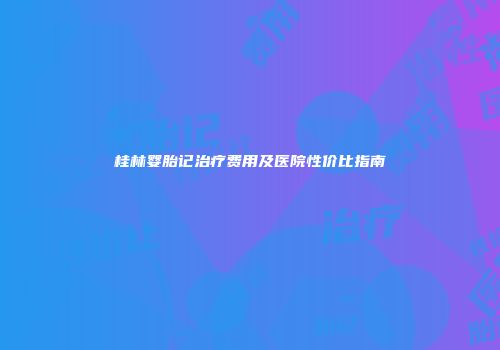 桂林婴胎记治疗费用及医院性价比指南