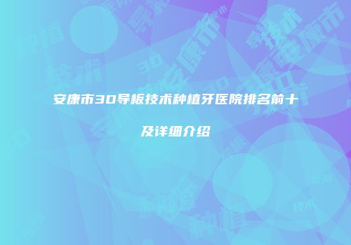 安康市3D导板技术种植牙医院排名前十及详细介绍