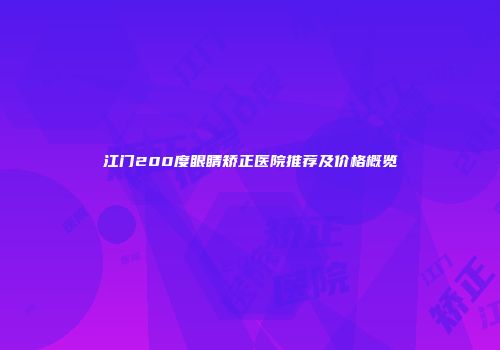 江门200度眼睛矫正医院推荐及价格概览