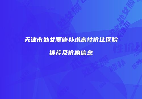 天津市处女膜修补术高性价比医院推荐及价格信息