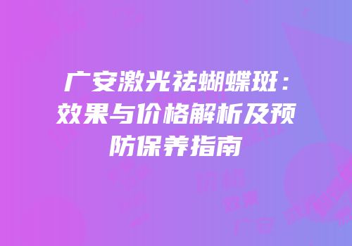 广安激光祛蝴蝶斑：效果与价格解析及预防保养指南