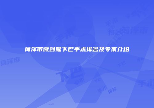 菏泽市微创隆下巴手术排名及专家介绍