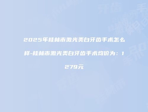 2025年桂林市激光美白牙齿手术怎么样-桂林市激光美白牙齿手术均价为：1279元