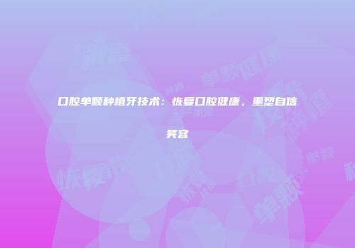 口腔单颗种植牙技术：恢复口腔健康，重塑自信笑容
