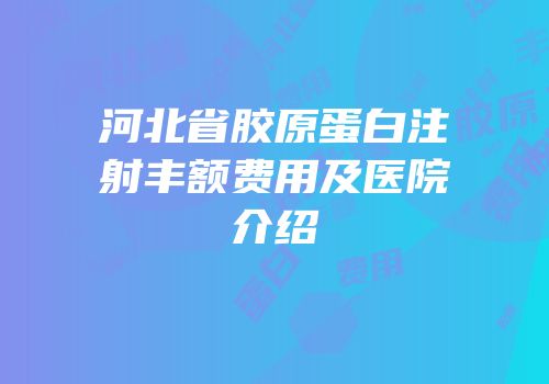 河北省胶原蛋白注射丰额费用及医院介绍