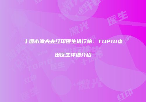 十堰市激光去红印医生排行榜：TOP10杰出医生详细介绍