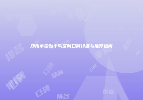 郑州市瑜伽丰胸医院口碑排名与推荐指南