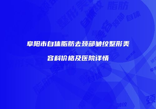 阜阳市自体脂肪去颈部皱纹整形美容科价格及医院详情