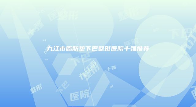 九江市脂肪垫下巴整形医院十强推荐