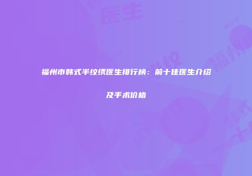 福州市韩式半纹绣医生排行榜：前十佳医生介绍及手术价格