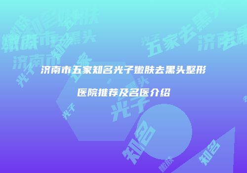 济南市五家知名光子嫩肤去黑头整形医院推荐及名医介绍