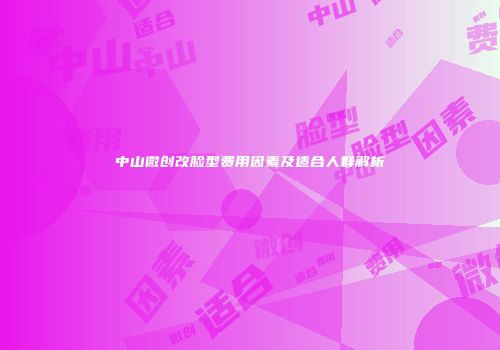 中山微创改脸型费用因素及适合人群解析
