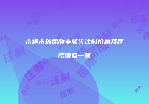 南通市玻尿酸丰额头注射价格及医院信息一览