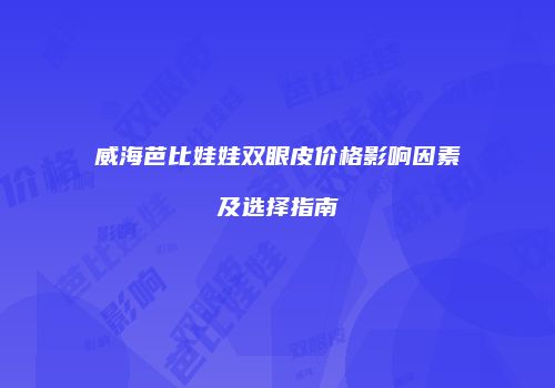 威海芭比娃娃双眼皮价格影响因素及选择指南