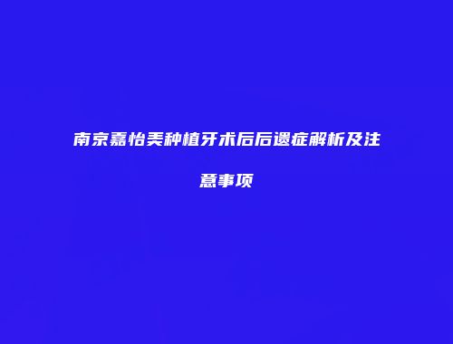 南京嘉怡美种植牙术后后遗症解析及注意事项