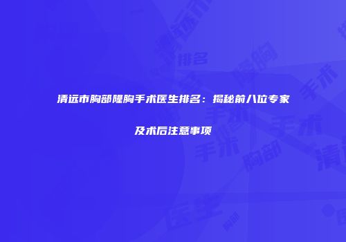 清远市胸部隆胸手术医生排名：揭秘前八位专家及术后注意事项