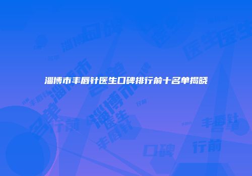 淄博市丰唇针医生口碑排行前十名单揭晓