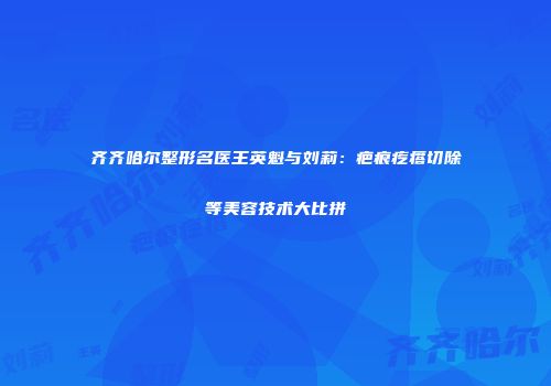 齐齐哈尔整形名医王英魁与刘莉：疤痕疙瘩切除等美容技术大比拼
