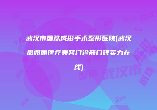 武汉市唇珠成形手术整形医院(武汉思妍丽医疗美容门诊部口碑实力在线)