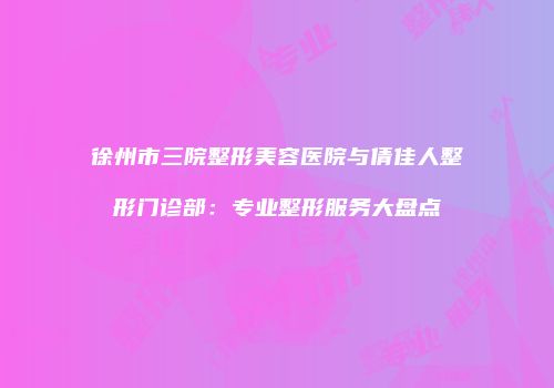 徐州市三院整形美容医院与倩佳人整形门诊部：专业整形服务大盘点