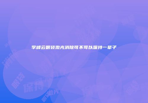 李峰云眼袋激光消除可不可以保持一辈子
