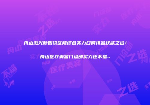 舟山激光除眼袋医院综合实力口碑排名权威之选！舟山医疗美容门诊部实力也不错~
