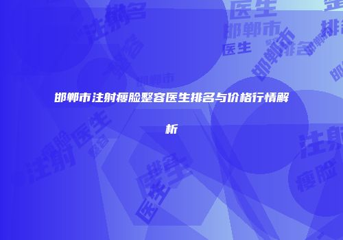 邯郸市注射瘦脸整容医生排名与价格行情解析