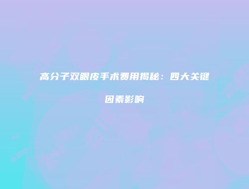 高分子双眼皮手术费用揭秘：四大关键因素影响
