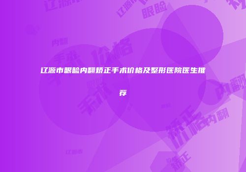 辽源市眼睑内翻矫正手术价格及整形医院医生推荐