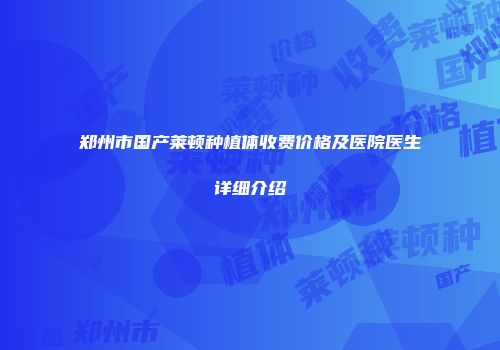 郑州市国产莱顿种植体收费价格及医院医生详细介绍