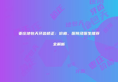 枣庄地包天牙齿矫正：价格、医院及医生推荐全解析