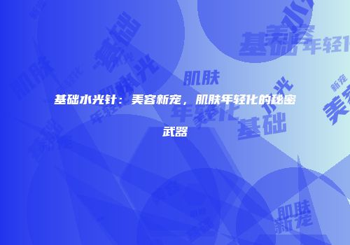 基础水光针：美容新宠，肌肤年轻化的秘密武器