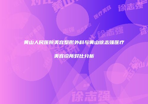 黄山人民医院美容整形外科与黄山徐志强医疗美容诊所对比分析