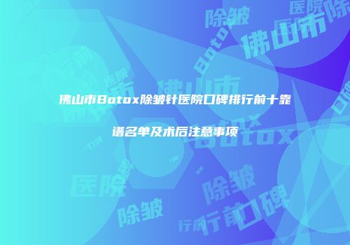佛山市Botox除皱针医院口碑排行前十靠谱名单及术后注意事项