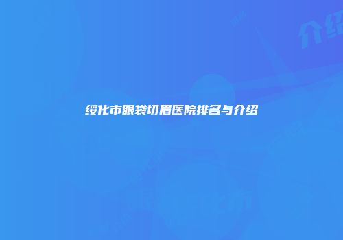 绥化市眼袋切眉医院排名与介绍