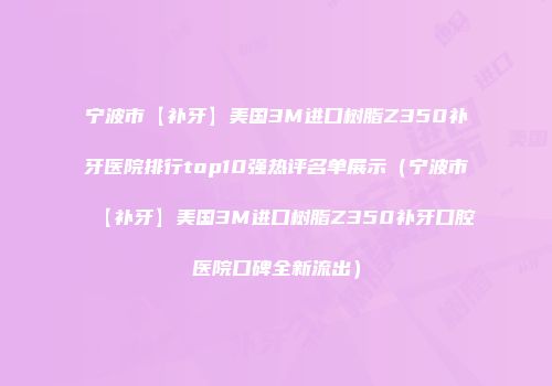 宁波市【补牙】美国3M进口树脂Z350补牙医院排行top10强热评名单展示（宁波市【补牙】美国3M进口树脂Z350补牙口腔医院口碑全新流出）