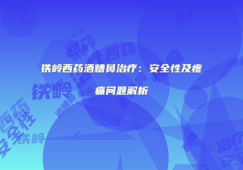 铁岭西药酒糟鼻治疗：安全性及疼痛问题解析
