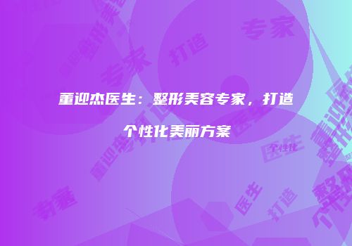 董迎杰医生：整形美容专家，打造个性化美丽方案
