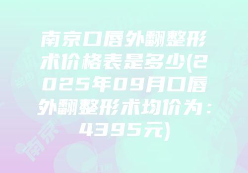 南京口唇外翻整形术价格表是多少(2025年09月口唇外翻整形术均价为：4395元)