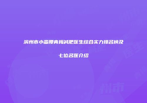 滨州市小蛮腰青梅减肥医生综合实力排名榜及七位名医介绍